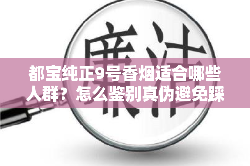 都宝纯正9号香烟适合哪些人群？怎么鉴别真伪避免踩坑？