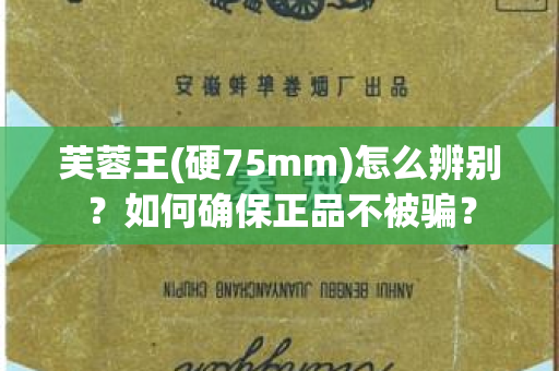 芙蓉王(硬75mm)怎么辨别？如何确保正品不被骗？